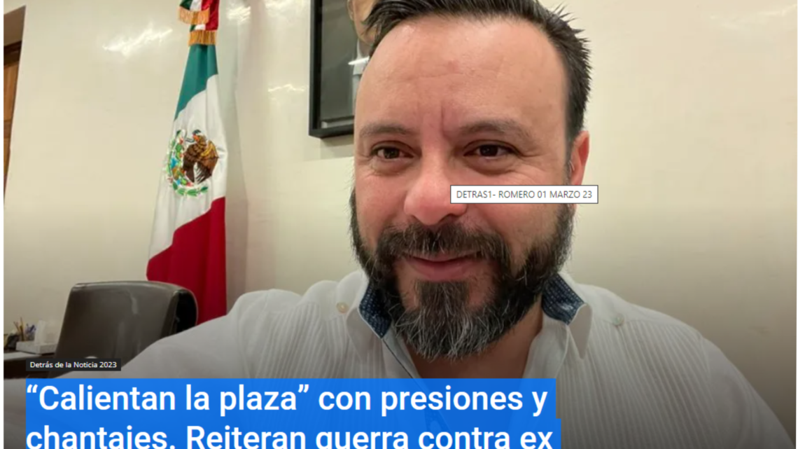 “Calientan la plaza” con presiones y chantajes. Reiteran guerra contra ex  -DETRÁ DE LA NOTICIA- POR: ALFREDO MARTÍNEZ DE AGUILAR