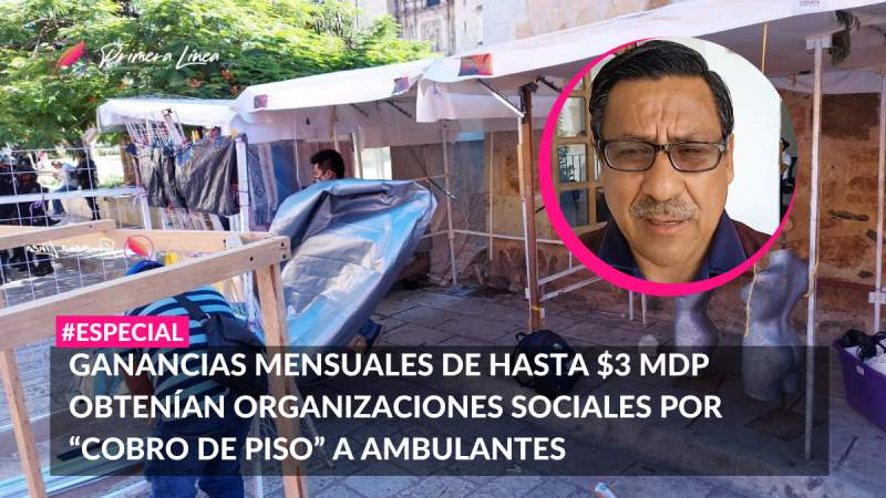 GANANCIAS MENSUALES DE HASTA $3 MDP OBTENÍAN ORGANIZACIONES SOCIALES POR “COBRO DE PISO” A AMBULANTES